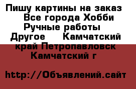  Пишу картины на заказ.  - Все города Хобби. Ручные работы » Другое   . Камчатский край,Петропавловск-Камчатский г.